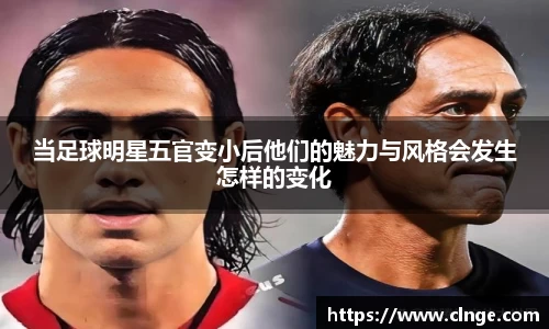 当足球明星五官变小后他们的魅力与风格会发生怎样的变化