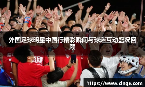 外国足球明星中国行精彩瞬间与球迷互动盛况回顾