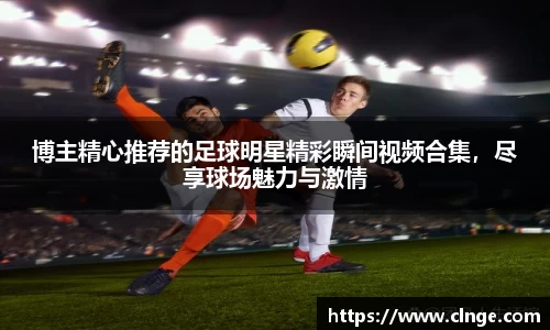博主精心推荐的足球明星精彩瞬间视频合集，尽享球场魅力与激情